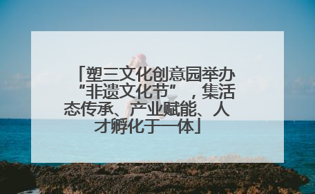 塑三文化创意园举办“非遗文化节”，集活态传承、产业赋能、人才孵化于一体