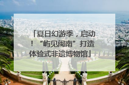 夏日幻游季，启动！“屿见闽南”打造体验式非遗博物馆