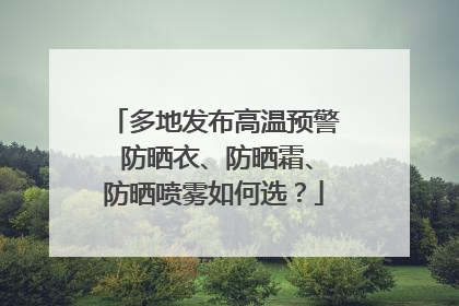 多地发布高温预警 防晒衣、防晒霜、防晒喷雾如何选？