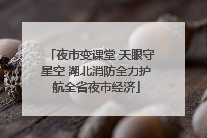 夜市变课堂 天眼守星空 湖北消防全力护航全省夜市经济
