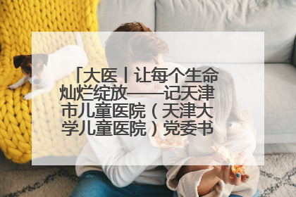大医丨让每个生命灿烂绽放——记天津市儿童医院（天津大学儿童医院）党委书记、院长刘薇