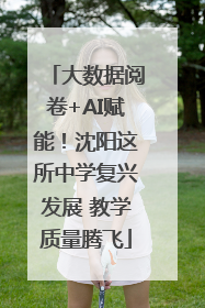 大数据阅卷+AI赋能！沈阳这所中学复兴发展 教学质量腾飞