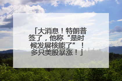 大消息！特朗普签了，他称“是时候发展核能了”！多只美股暴涨！