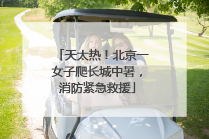 天太热！北京一女子爬长城中暑，消防紧急救援