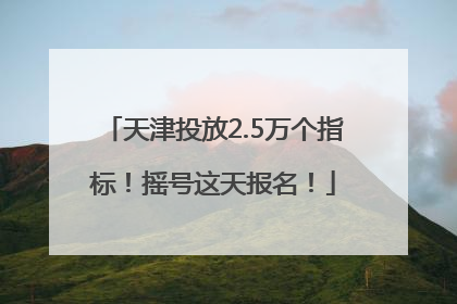 天津投放2.5万个指标！摇号这天报名！