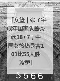 女篮｜张子宇成年国家队首秀砍18+7，中国女篮热身赛101比55大胜波黑