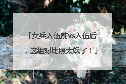 女兵入伍前vs入伍后，这组对比照太飒了！