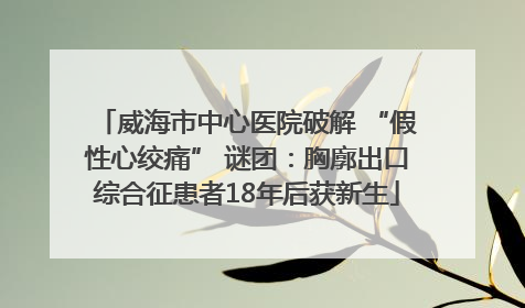 威海市中心医院破解 “假性心绞痛” 谜团：胸廓出口综合征患者18年后获新生