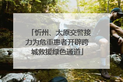 忻州、太原交警接力为危重患者开辟跨城救援绿色通道
