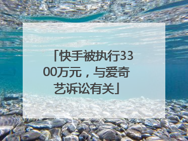 快手被执行3300万元，与爱奇艺诉讼有关