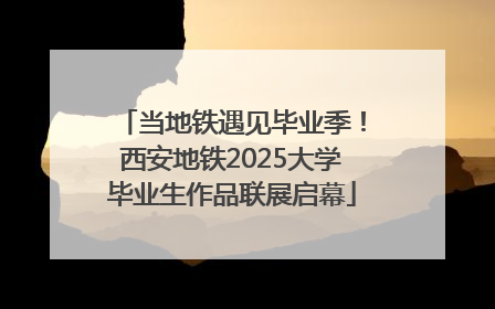 当地铁遇见毕业季！西安地铁2025大学毕业生作品联展启幕
