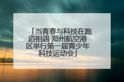 当青春与科技在跑道相遇 郑州航空港区举行第一届青少年科技运动会