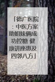 德广医院：中医方案助姐妹俩成功控糖 健康讲座惠及四邻八方