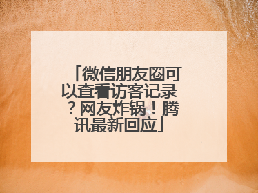 微信朋友圈可以查看访客记录？网友炸锅！腾讯最新回应