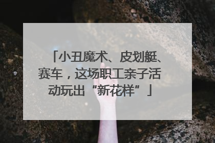 小丑魔术、皮划艇、赛车，这场职工亲子活动玩出“新花样”