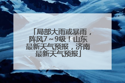 局部大雨或暴雨，阵风7～9级！山东最新天气预报，济南最新天气预报