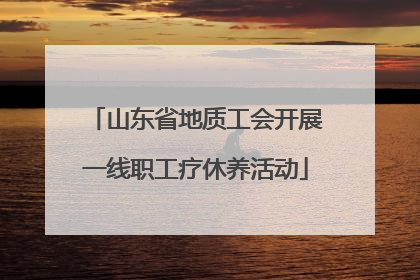 山东省地质工会开展一线职工疗休养活动