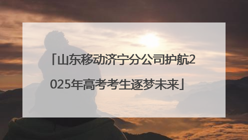 山东移动济宁分公司护航2025年高考考生逐梦未来