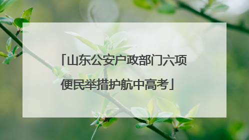 山东公安户政部门六项便民举措护航中高考