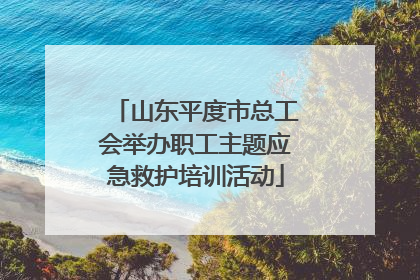山东平度市总工会举办职工主题应急救护培训活动
