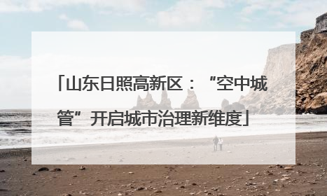 山东日照高新区：“空中城管”开启城市治理新维度