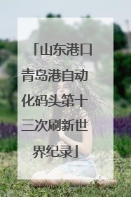 山东港口青岛港自动化码头第十三次刷新世界纪录