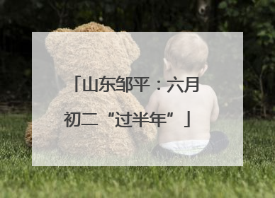 山东邹平：六月初二“过半年”
