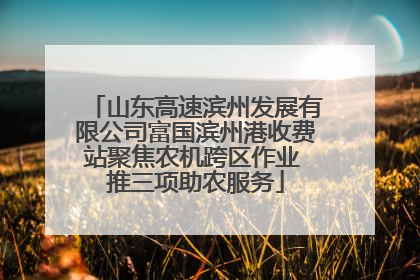 山东高速滨州发展有限公司富国滨州港收费站聚焦农机跨区作业 推三项助农服务