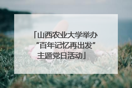山西农业大学举办“百年记忆再出发”主题党日活动