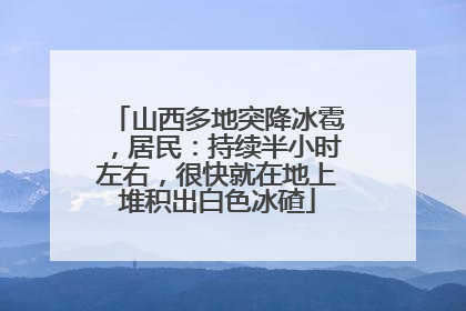 山西多地突降冰雹，居民：持续半小时左右，很快就在地上堆积出白色冰碴