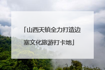 山西天镇全力打造边塞文化旅游打卡地