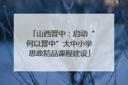 山西晋中：启动“何以晋中”大中小学思政精品课程建设