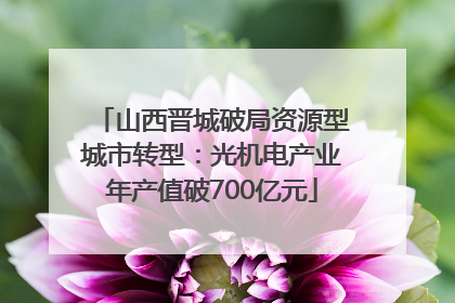 山西晋城破局资源型城市转型：光机电产业年产值破700亿元