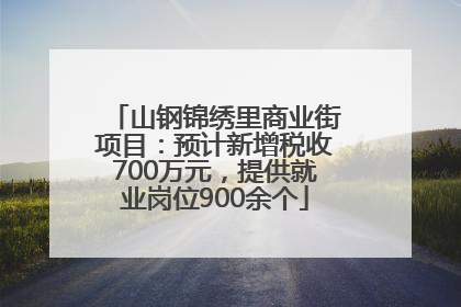 山钢锦绣里商业街项目：预计新增税收700万元，提供就业岗位900余个