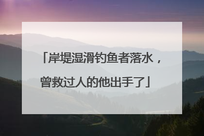 岸堤湿滑钓鱼者落水，曾救过人的他出手了