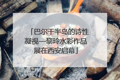 巴尔干半岛的诗性凝视—黎玲水彩作品展在西安启幕