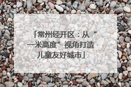 常州经开区：从“一米高度”视角打造儿童友好城市