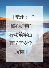 常州：“警心护苗”行动筑牢百万学子安全屏障