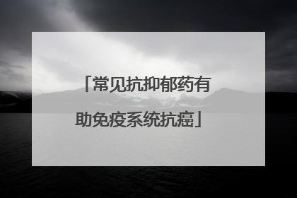 常见抗抑郁药有助免疫系统抗癌