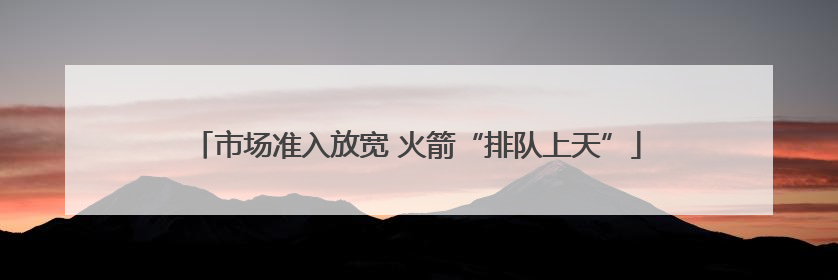 市场准入放宽 火箭“排队上天”