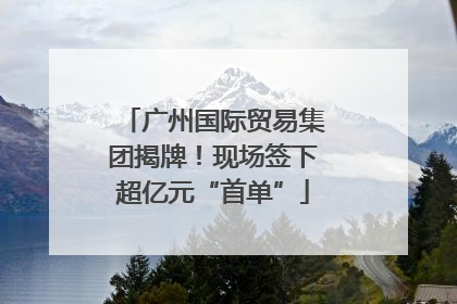 广州国际贸易集团揭牌！现场签下超亿元“首单”