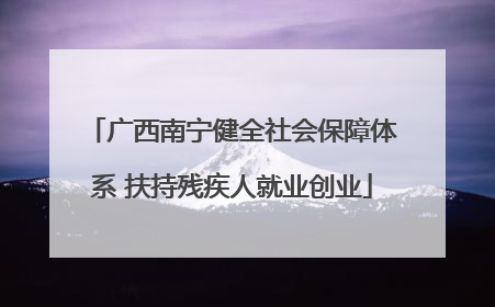 广西南宁健全社会保障体系 扶持残疾人就业创业