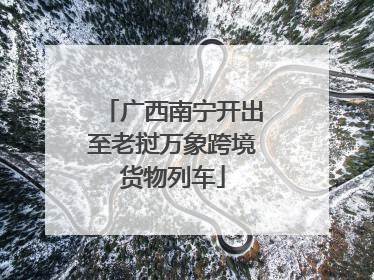 广西南宁开出至老挝万象跨境货物列车