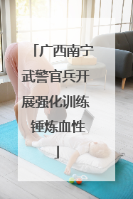 广西南宁武警官兵开展强化训练 锤炼血性