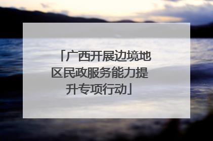 广西开展边境地区民政服务能力提升专项行动