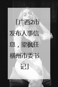 广西2市发布人事信息，梁枫任横州市委书记