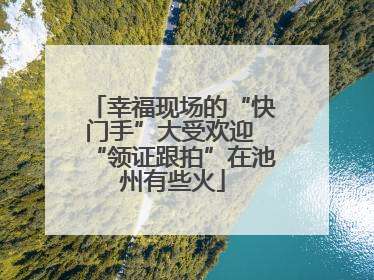 幸福现场的“快门手”大受欢迎 “领证跟拍”在池州有些火