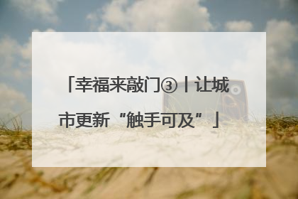 幸福来敲门③丨让城市更新“触手可及”