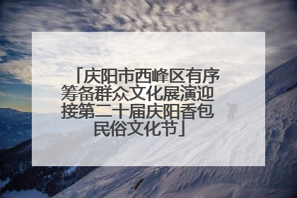 庆阳市西峰区有序筹备群众文化展演迎接第二十届庆阳香包民俗文化节