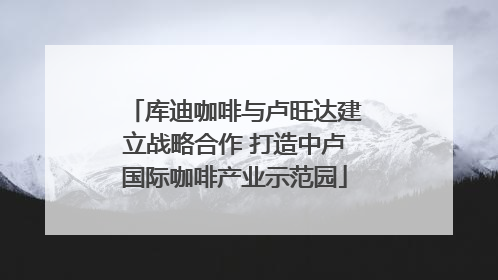 库迪咖啡与卢旺达建立战略合作 打造中卢国际咖啡产业示范园